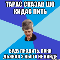 Тарас сказав шо кидає пить буду пиздить, поки дьявол з нього не вийде