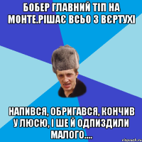 Бобер главний тіп на монте.Рішає всьо з вєртухі напився, обригався, кончив у Люсю, і ше й одпиздили малого....