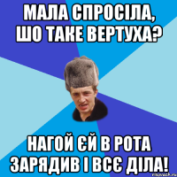 Мала спросіла, шо таке вертуха? Нагой єй в рота зарядив і всє діла!