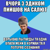 вчора з эдиком пийшов на салют взрывав пытарды та одна впала мени в корман та я потеряв сознания