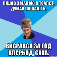 Пішов з малою в тоалєт, думав пошаліть. Висрався за год впєрьод, сука.