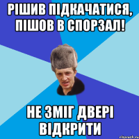 рішив підкачатися, пішов в спорзал! не зміг двері відкрити