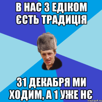 в нас з едіком єсть традиція 31 декабря ми ходим, а 1 уже нє