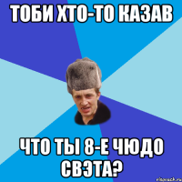 Тоби хто-то казав что ты 8-е чюдо свэта?