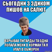 сьогодни з эдиком пишов на салют взрывав питарды та одна попала мени в корман та я упал в обморок