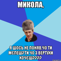 Микола, я шось не поняв,чо ти мєлеш?ти чо з вертухи хочєш????