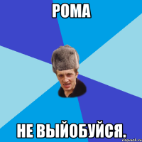 Рома Не Выйобуйся.