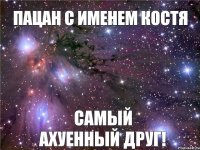 Пацан с именем Костя самый ахуенный друг!