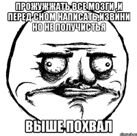 прожужжать все мозги ,и перед сном написать,извини но не получистья Выше похвал