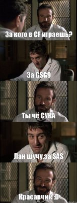 За кого в CF играешь? За GSG9 Ты чё СУКА Лан шучу,за SAS Красавчик :D