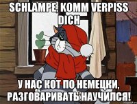 Schlampe, komm verpiss dich У нас кот по немецки, разговаривать научился!