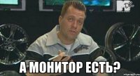  А монитор есть?