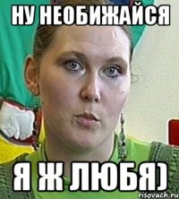 Ну необижайся Я ж любя)