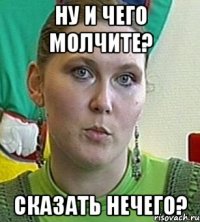 ну и чего молчите? Сказать нечего?