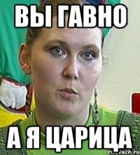 Вы гавно а я царица