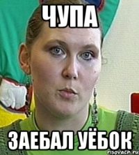 ЧУПА ЗАЕБАЛ УЁБОК