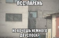 псс, парень не хочешь немного двуслоек?