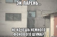  не хочешь немного фонового шума?