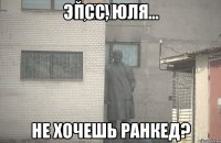 Псс, Юля не хочешь ранкед?