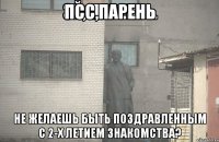 ПСС,Парень не желаешь быть поздравленным с 2-х летием знакомства?