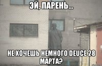  не хочешь немного DEUCE 28 марта?