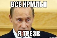 все нрмльн я трезв