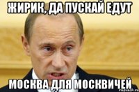 Жирик, да пускай едут Москва для москвичей