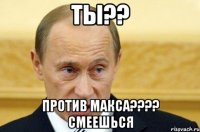 ТЫ?? Против МАКСА???? Смеешься