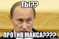 ТЫ?? Против МАКСА????