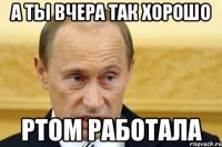 А ТЫ ВЧЕРА ТАК ХОРОШО РТОМ РАБОТАЛА