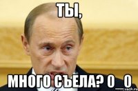 Ты, много съела? 0_0