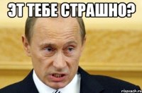 Эт тебе страшно? 