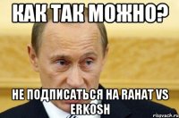 как так можно? не подписаться на rahat vs erkosh