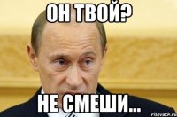 он твой? Не смеши...