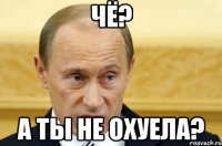 Чё? а ты не охуела?