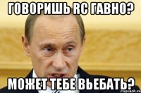 говоришь RC гавно? может тебе вьебать?