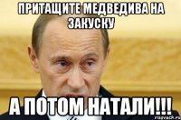 притащите медведива на закуску а потом натали!!!