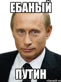 ЕБАНЫЙ ПУТИН