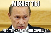 может ты что то сказать мне хочешь?