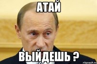 атай выйдешь ?