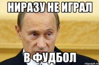 НИРАЗУ НЕ ИГРАЛ В ФУДБОЛ