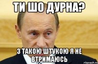 ти шо дурна? з такою штукою я не втримаюсь