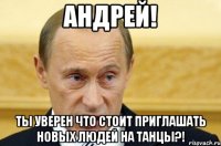 Андрей! Ты уверен что стоит приглашать новых людей на танцы?!