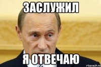 заслужил я отвечаю