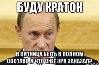 Буду краток В пятницу быть в полном составе, я что снег зря заказал?