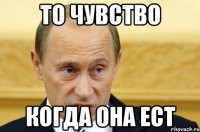 то чувство когда она ест