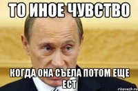 то иное чувство когда она съела потом еще ест