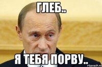 ГЛЕБ.. я тебя порву..