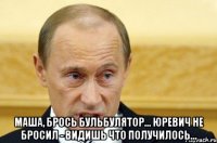  Маша, брось бульбулятор... Юревич не бросил - видишь что получилось...