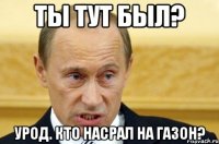 ты тут был? урод. кто насрал на газон?